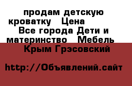 продам детскую кроватку › Цена ­ 3 500 - Все города Дети и материнство » Мебель   . Крым,Грэсовский